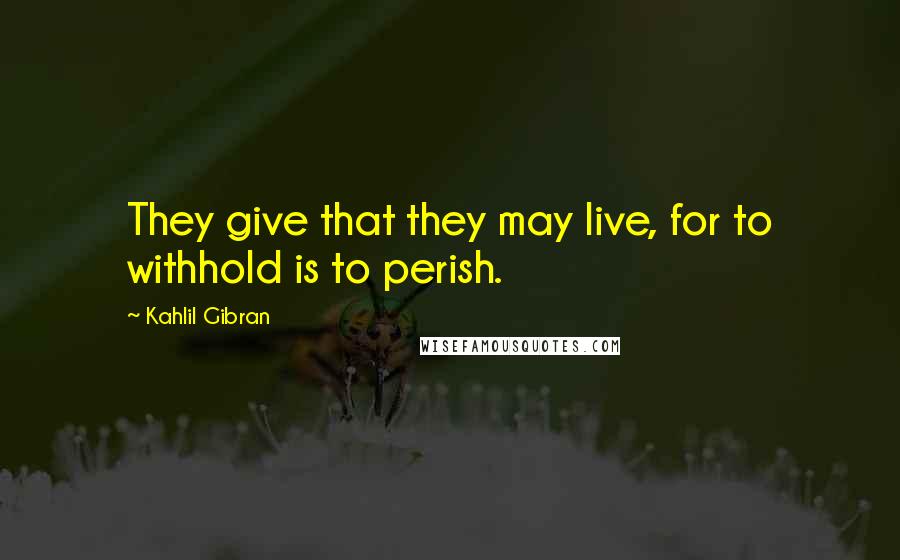 Kahlil Gibran Quotes: They give that they may live, for to withhold is to perish.