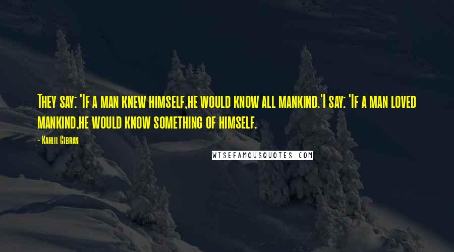 Kahlil Gibran Quotes: They say: 'If a man knew himself,he would know all mankind.'I say: 'If a man loved mankind,he would know something of himself.