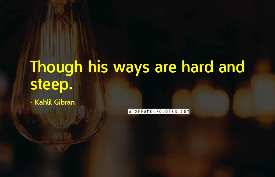 Kahlil Gibran Quotes: Though his ways are hard and steep.