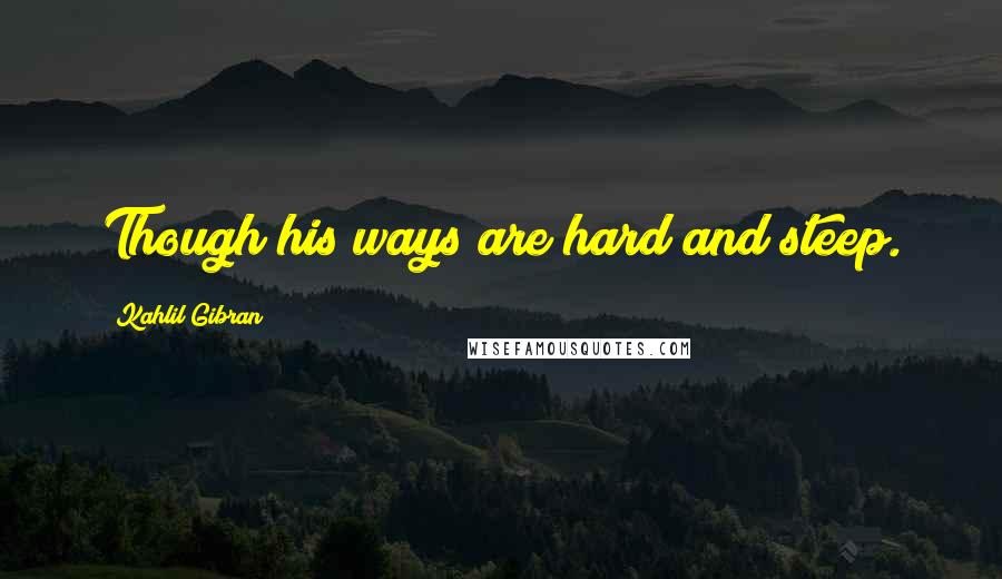 Kahlil Gibran Quotes: Though his ways are hard and steep.