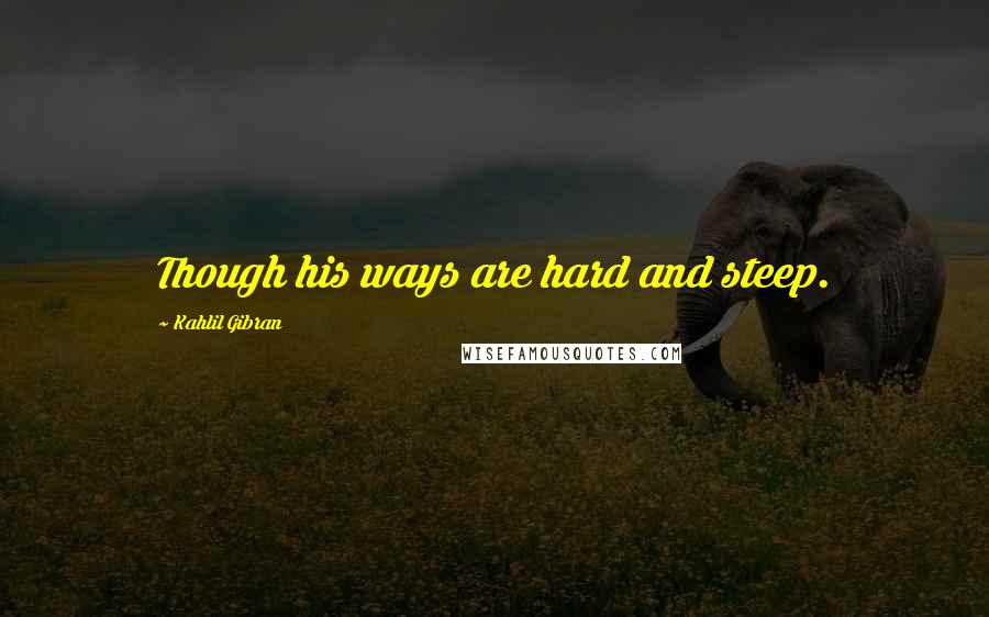 Kahlil Gibran Quotes: Though his ways are hard and steep.