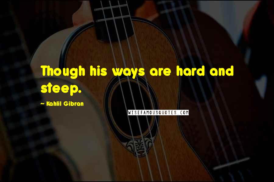 Kahlil Gibran Quotes: Though his ways are hard and steep.