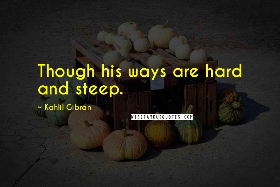 Kahlil Gibran Quotes: Though his ways are hard and steep.