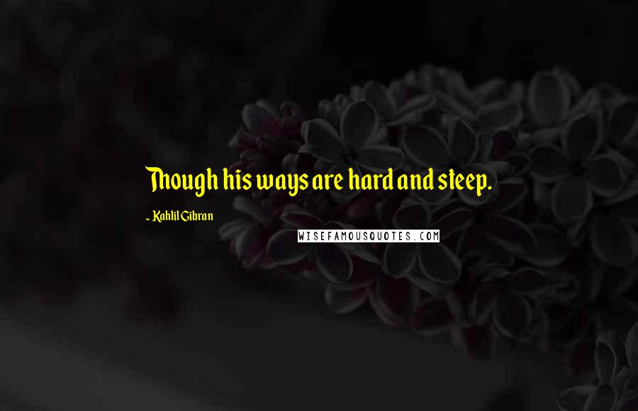 Kahlil Gibran Quotes: Though his ways are hard and steep.