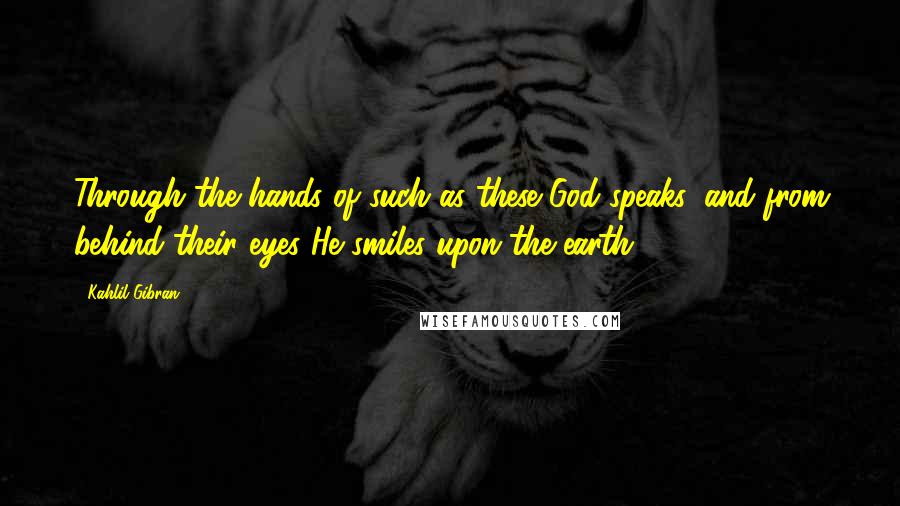 Kahlil Gibran Quotes: Through the hands of such as these God speaks, and from behind their eyes He smiles upon the earth.