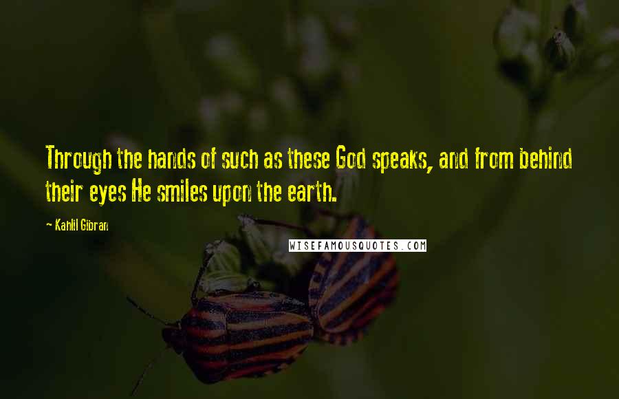 Kahlil Gibran Quotes: Through the hands of such as these God speaks, and from behind their eyes He smiles upon the earth.