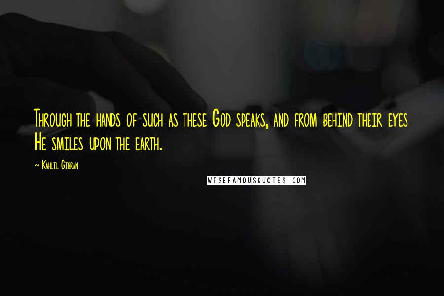 Kahlil Gibran Quotes: Through the hands of such as these God speaks, and from behind their eyes He smiles upon the earth.