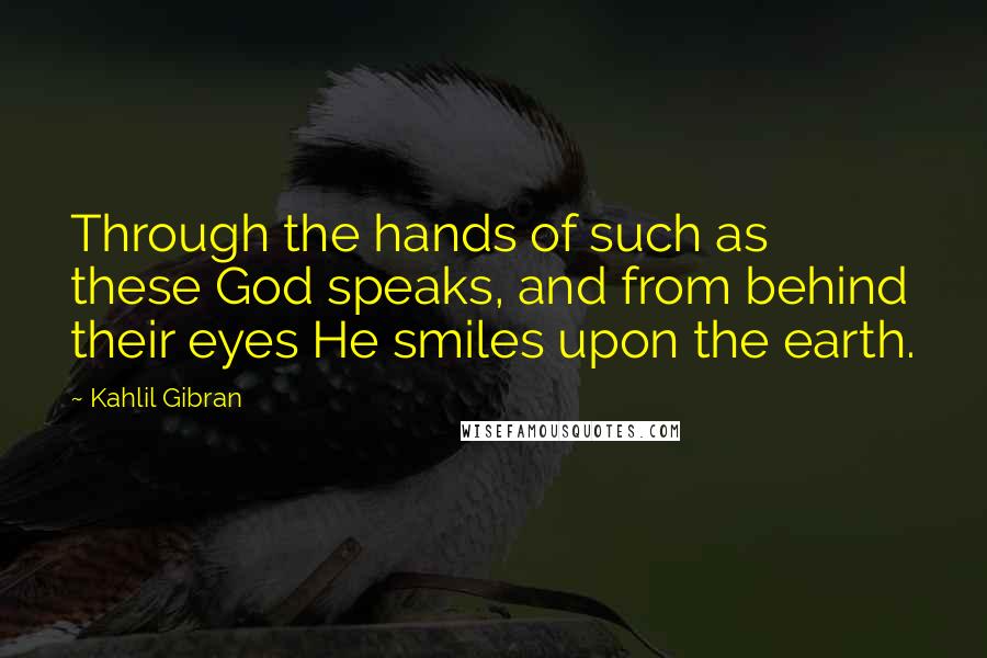 Kahlil Gibran Quotes: Through the hands of such as these God speaks, and from behind their eyes He smiles upon the earth.
