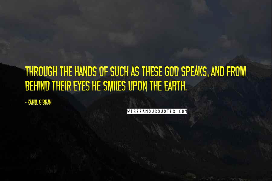 Kahlil Gibran Quotes: Through the hands of such as these God speaks, and from behind their eyes He smiles upon the earth.