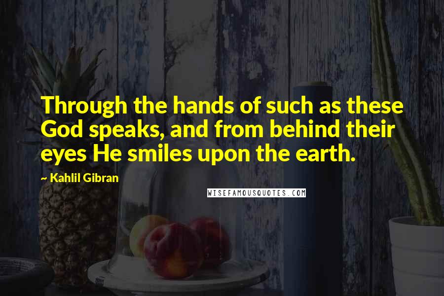 Kahlil Gibran Quotes: Through the hands of such as these God speaks, and from behind their eyes He smiles upon the earth.