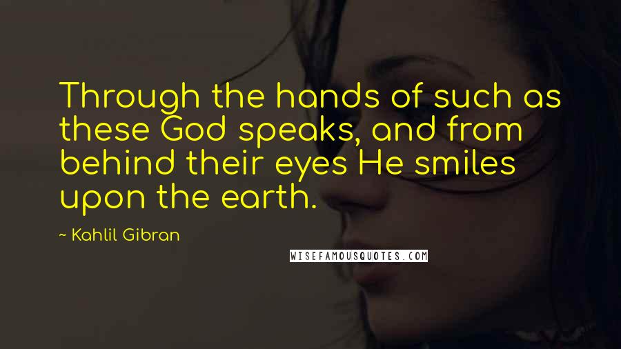 Kahlil Gibran Quotes: Through the hands of such as these God speaks, and from behind their eyes He smiles upon the earth.