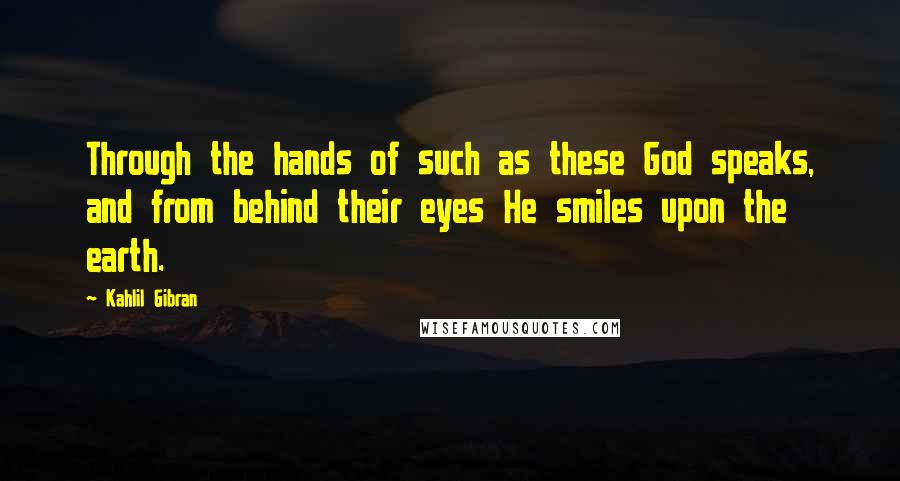 Kahlil Gibran Quotes: Through the hands of such as these God speaks, and from behind their eyes He smiles upon the earth.