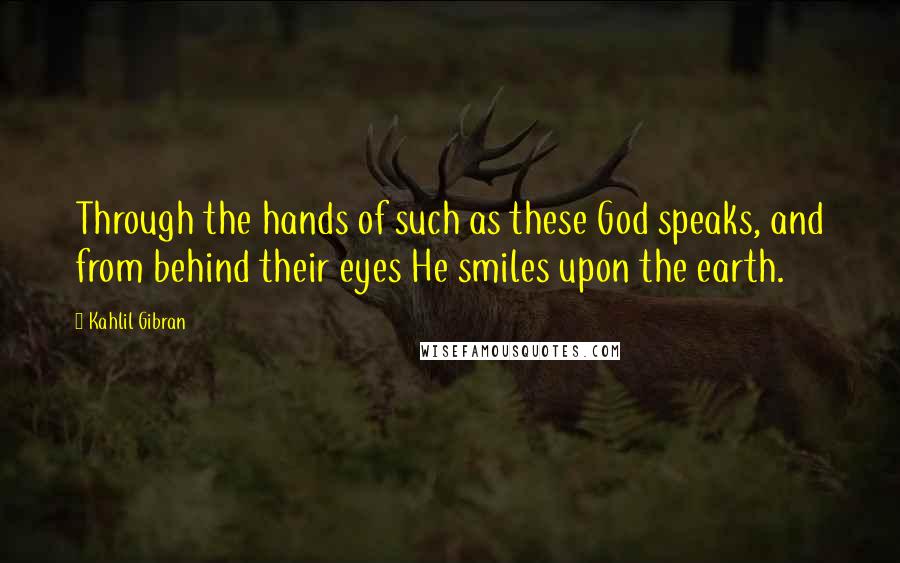 Kahlil Gibran Quotes: Through the hands of such as these God speaks, and from behind their eyes He smiles upon the earth.