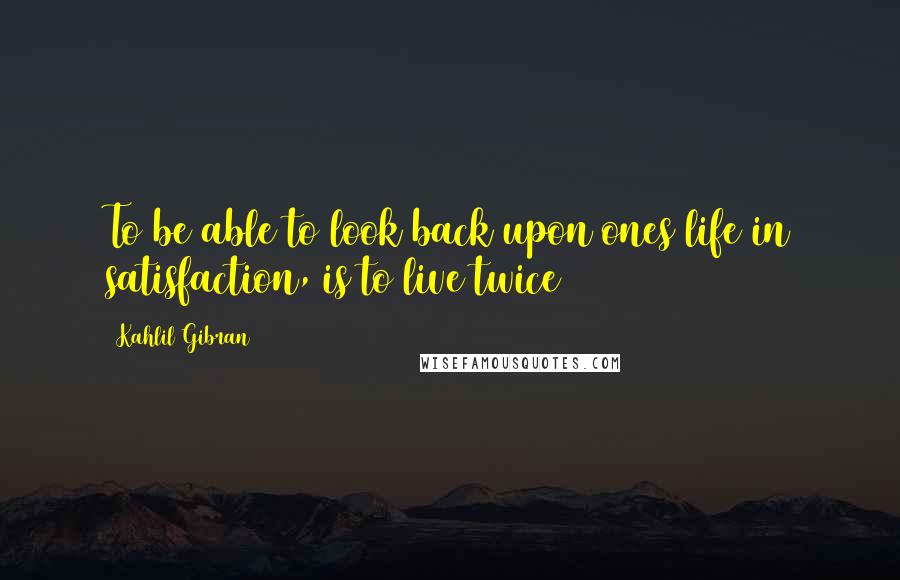 Kahlil Gibran Quotes: To be able to look back upon ones life in satisfaction, is to live twice