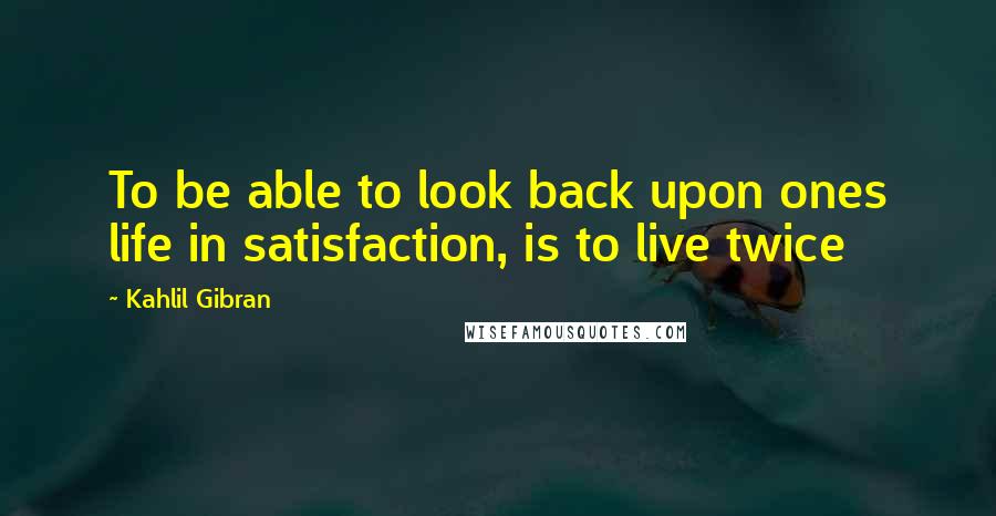 Kahlil Gibran Quotes: To be able to look back upon ones life in satisfaction, is to live twice