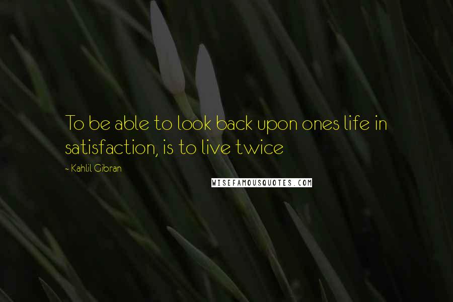 Kahlil Gibran Quotes: To be able to look back upon ones life in satisfaction, is to live twice