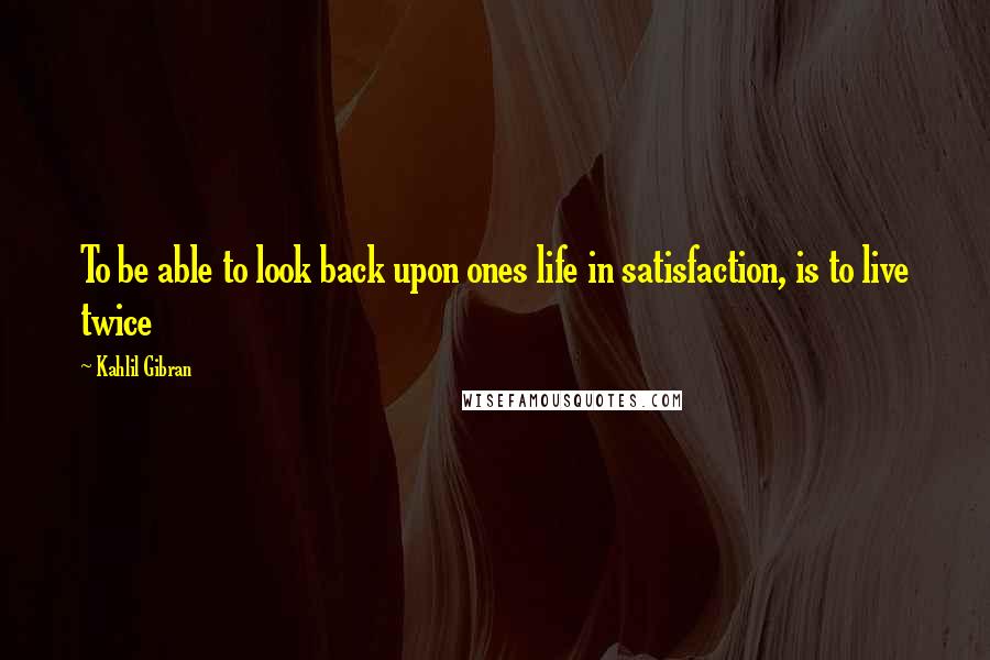 Kahlil Gibran Quotes: To be able to look back upon ones life in satisfaction, is to live twice