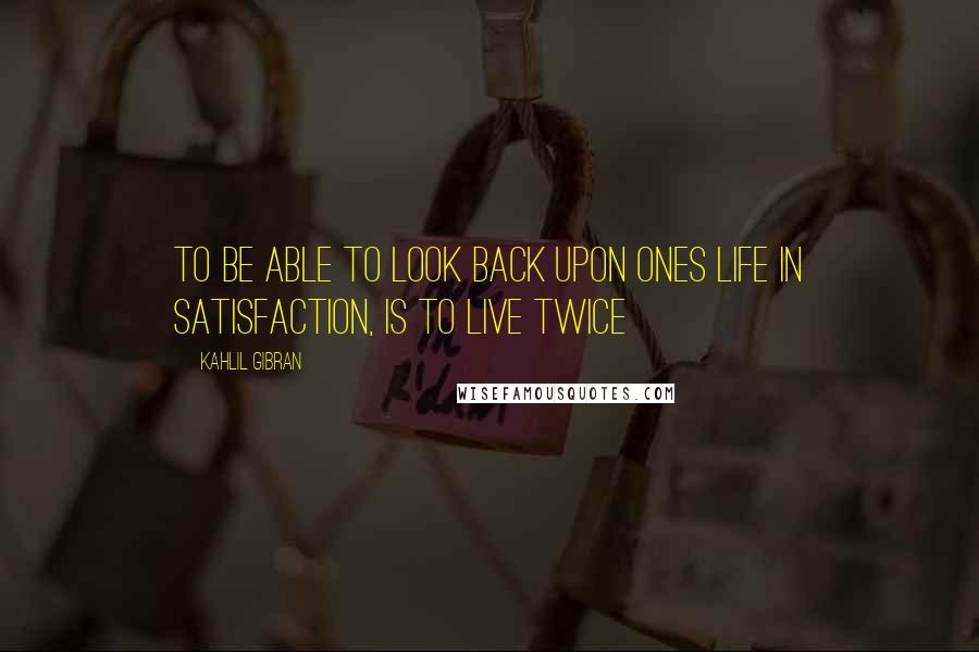 Kahlil Gibran Quotes: To be able to look back upon ones life in satisfaction, is to live twice