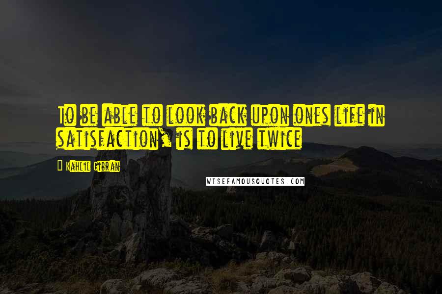 Kahlil Gibran Quotes: To be able to look back upon ones life in satisfaction, is to live twice