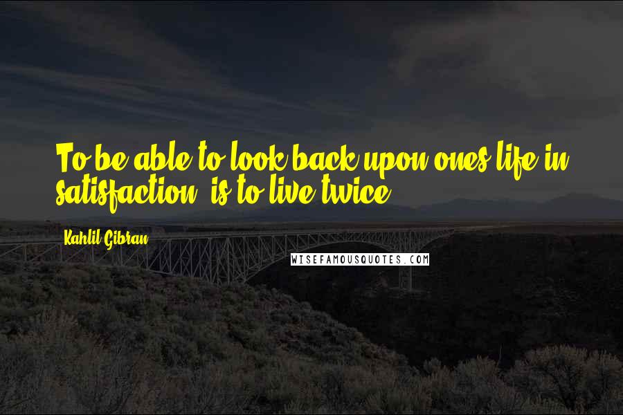 Kahlil Gibran Quotes: To be able to look back upon ones life in satisfaction, is to live twice