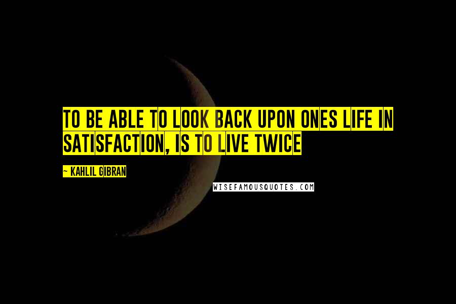 Kahlil Gibran Quotes: To be able to look back upon ones life in satisfaction, is to live twice