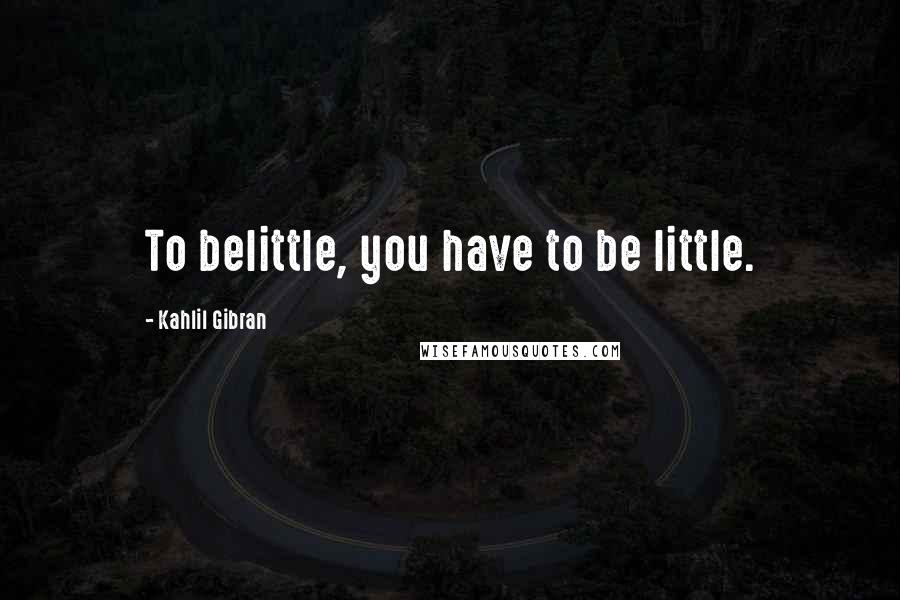 Kahlil Gibran Quotes: To belittle, you have to be little.