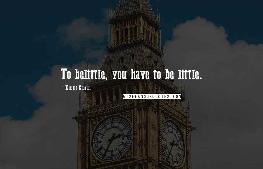 Kahlil Gibran Quotes: To belittle, you have to be little.