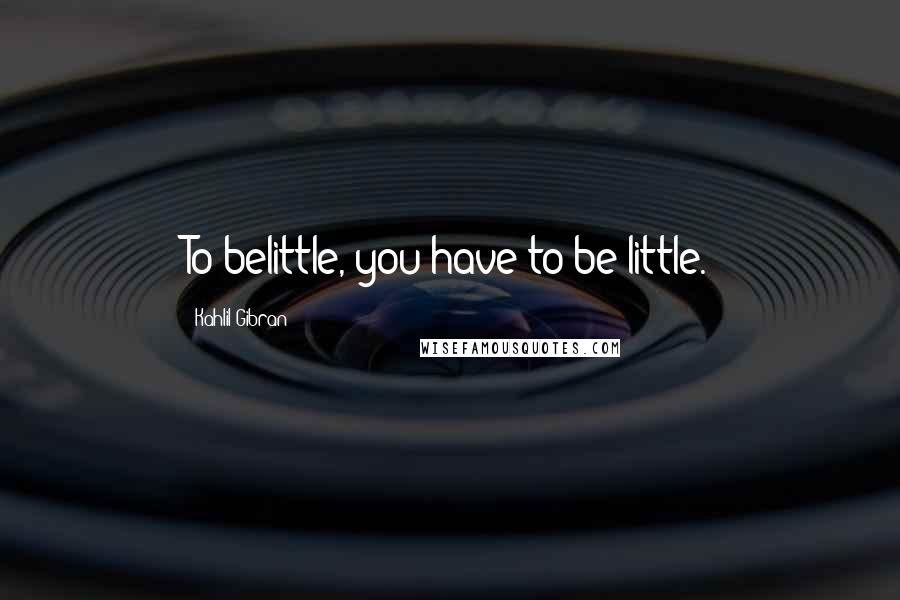 Kahlil Gibran Quotes: To belittle, you have to be little.