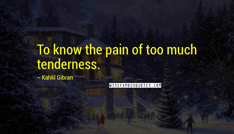 Kahlil Gibran Quotes: To know the pain of too much tenderness.