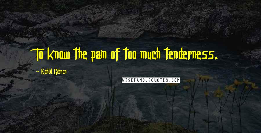 Kahlil Gibran Quotes: To know the pain of too much tenderness.