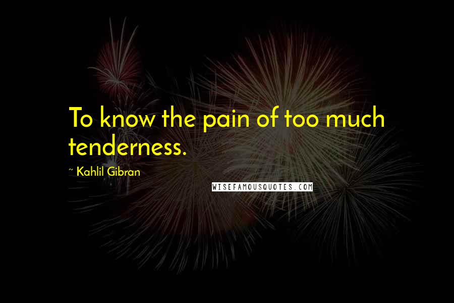 Kahlil Gibran Quotes: To know the pain of too much tenderness.