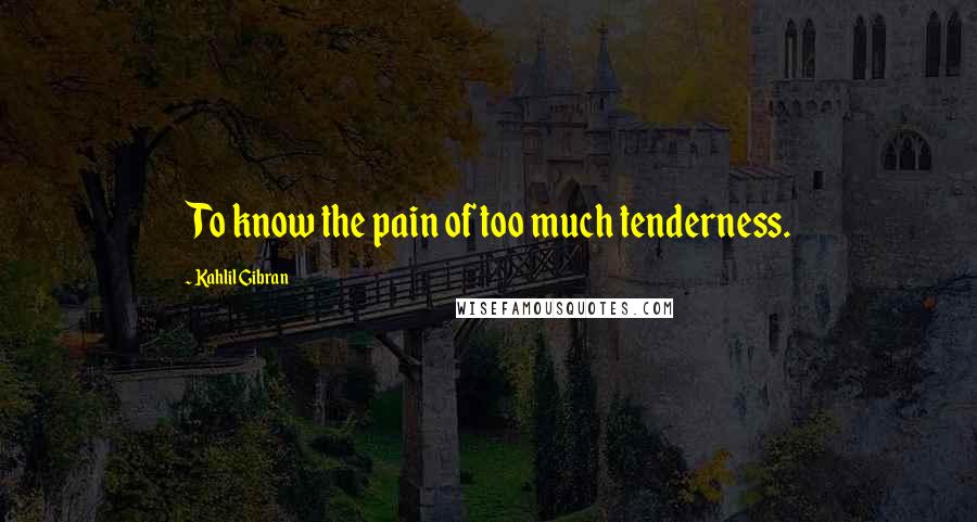 Kahlil Gibran Quotes: To know the pain of too much tenderness.