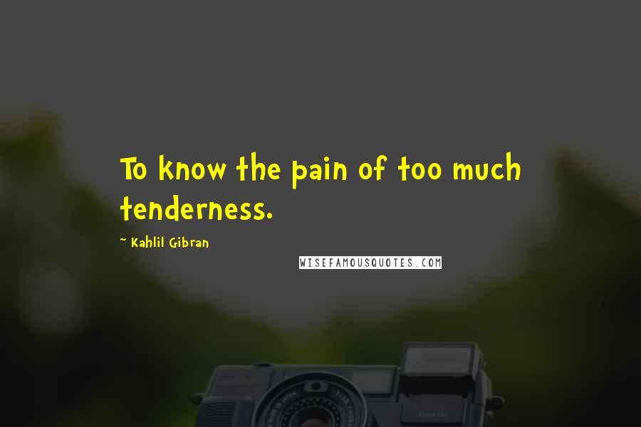 Kahlil Gibran Quotes: To know the pain of too much tenderness.