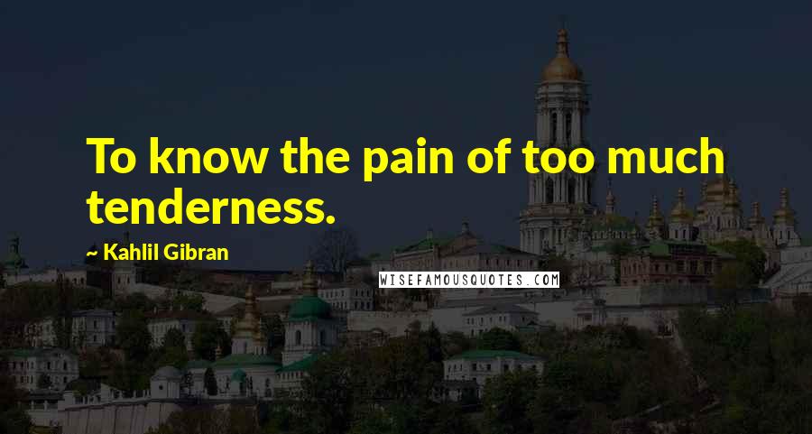 Kahlil Gibran Quotes: To know the pain of too much tenderness.