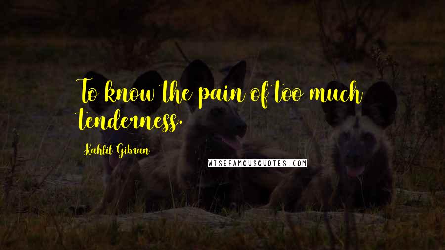 Kahlil Gibran Quotes: To know the pain of too much tenderness.