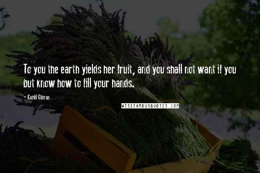 Kahlil Gibran Quotes: To you the earth yields her fruit, and you shall not want if you but know how to fill your hands.