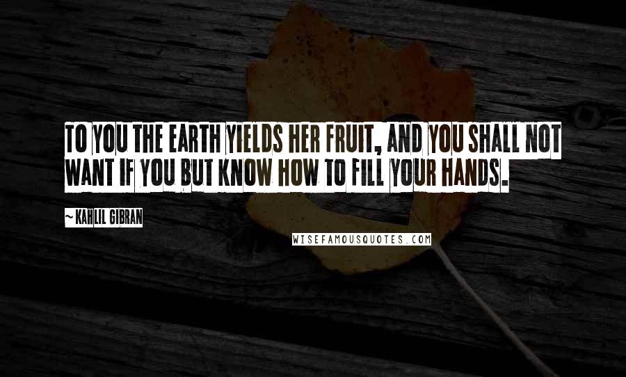 Kahlil Gibran Quotes: To you the earth yields her fruit, and you shall not want if you but know how to fill your hands.
