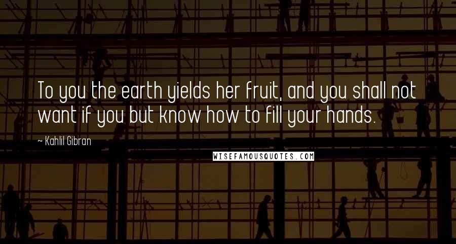 Kahlil Gibran Quotes: To you the earth yields her fruit, and you shall not want if you but know how to fill your hands.