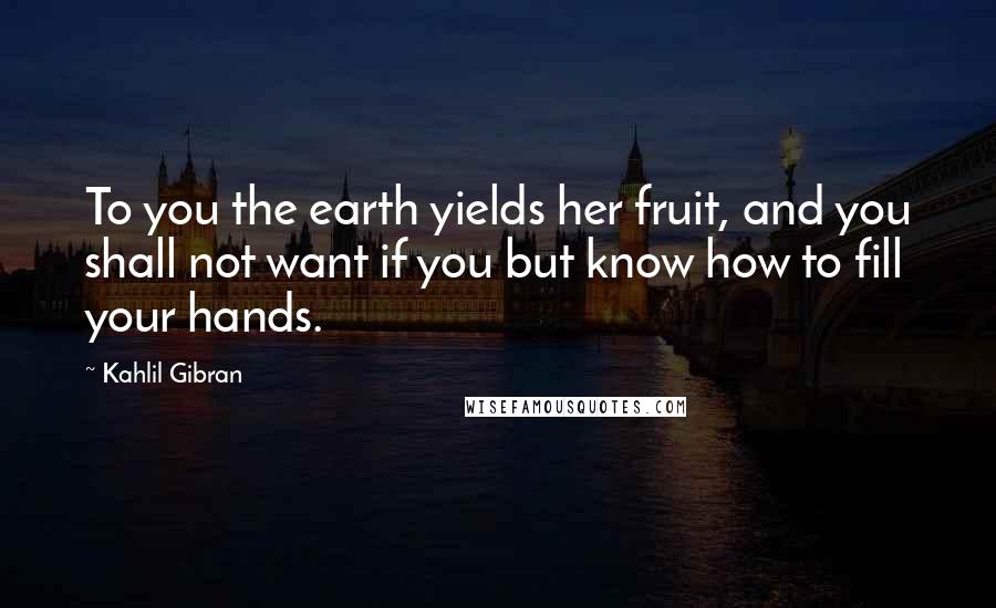 Kahlil Gibran Quotes: To you the earth yields her fruit, and you shall not want if you but know how to fill your hands.