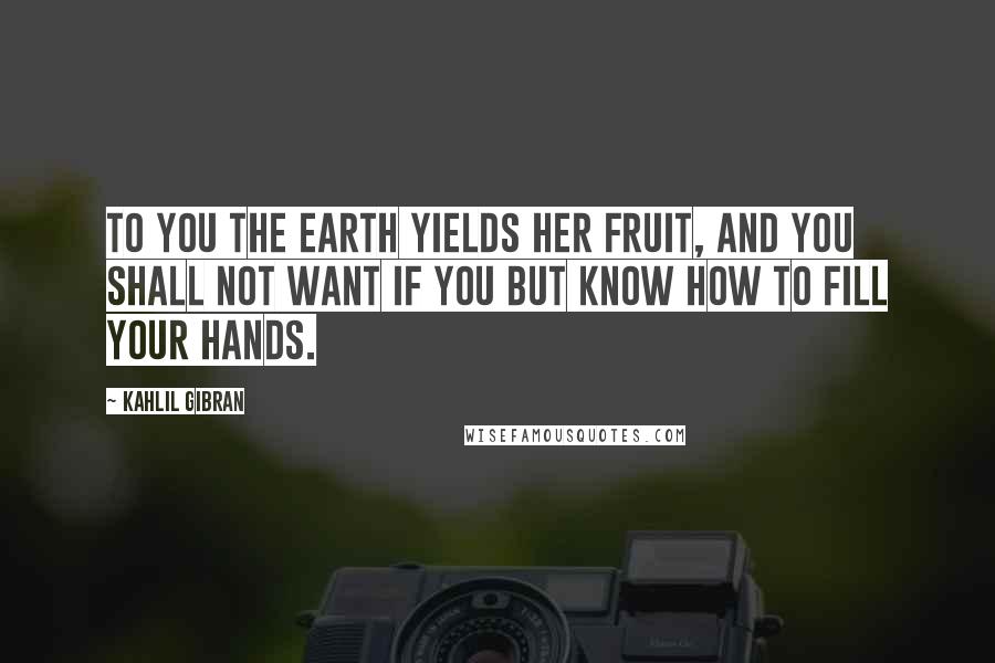 Kahlil Gibran Quotes: To you the earth yields her fruit, and you shall not want if you but know how to fill your hands.