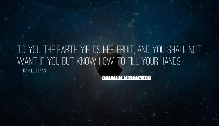 Kahlil Gibran Quotes: To you the earth yields her fruit, and you shall not want if you but know how to fill your hands.