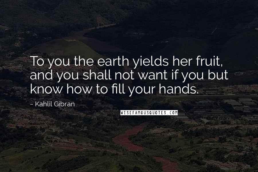 Kahlil Gibran Quotes: To you the earth yields her fruit, and you shall not want if you but know how to fill your hands.