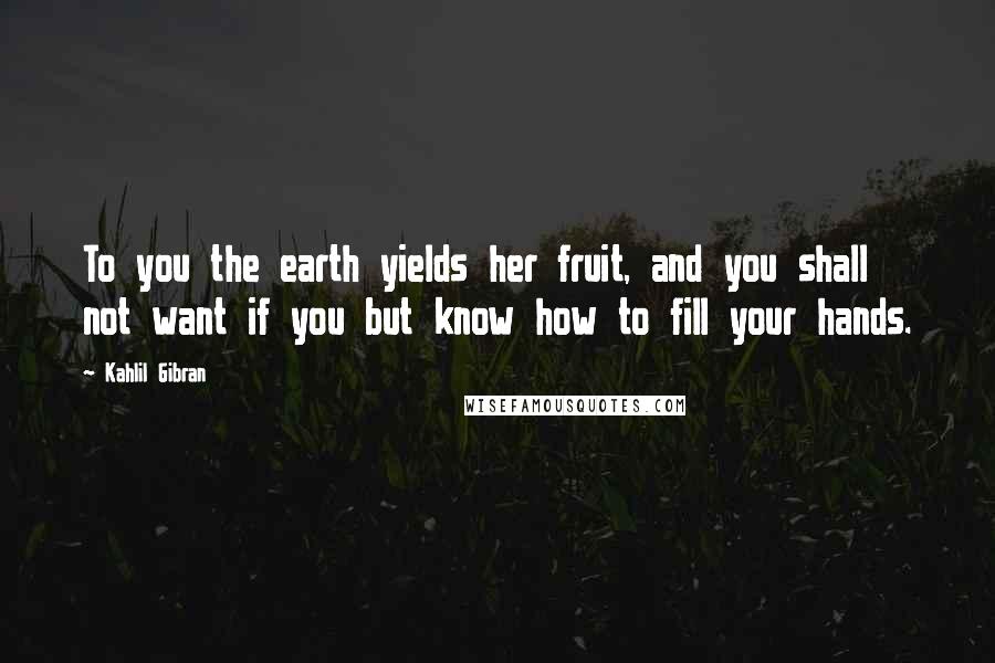 Kahlil Gibran Quotes: To you the earth yields her fruit, and you shall not want if you but know how to fill your hands.