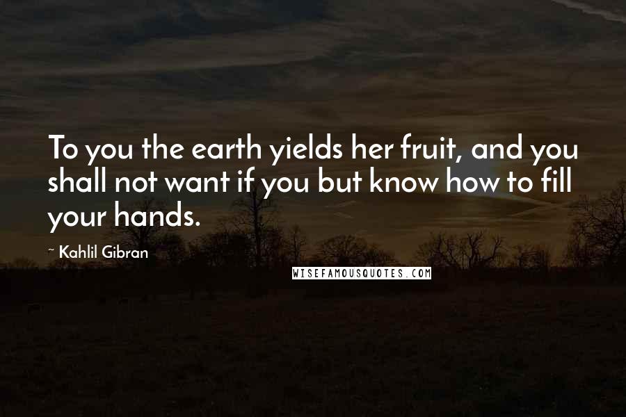 Kahlil Gibran Quotes: To you the earth yields her fruit, and you shall not want if you but know how to fill your hands.