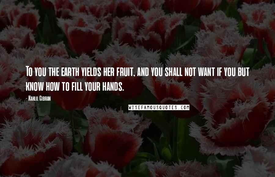 Kahlil Gibran Quotes: To you the earth yields her fruit, and you shall not want if you but know how to fill your hands.