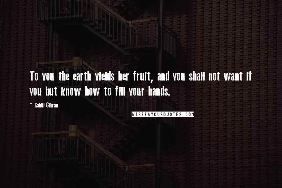 Kahlil Gibran Quotes: To you the earth yields her fruit, and you shall not want if you but know how to fill your hands.