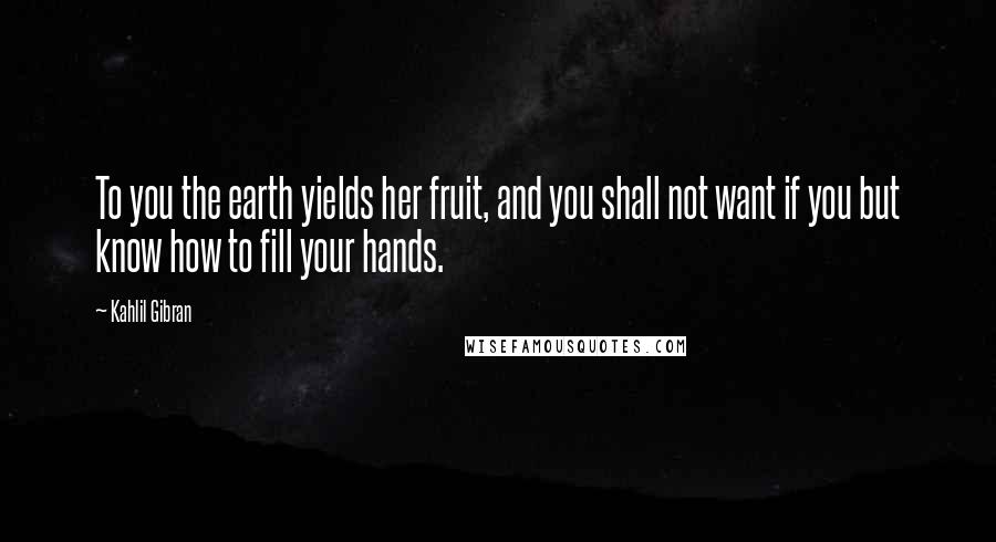 Kahlil Gibran Quotes: To you the earth yields her fruit, and you shall not want if you but know how to fill your hands.