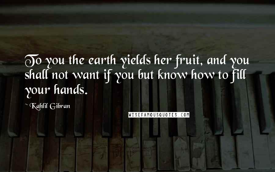 Kahlil Gibran Quotes: To you the earth yields her fruit, and you shall not want if you but know how to fill your hands.