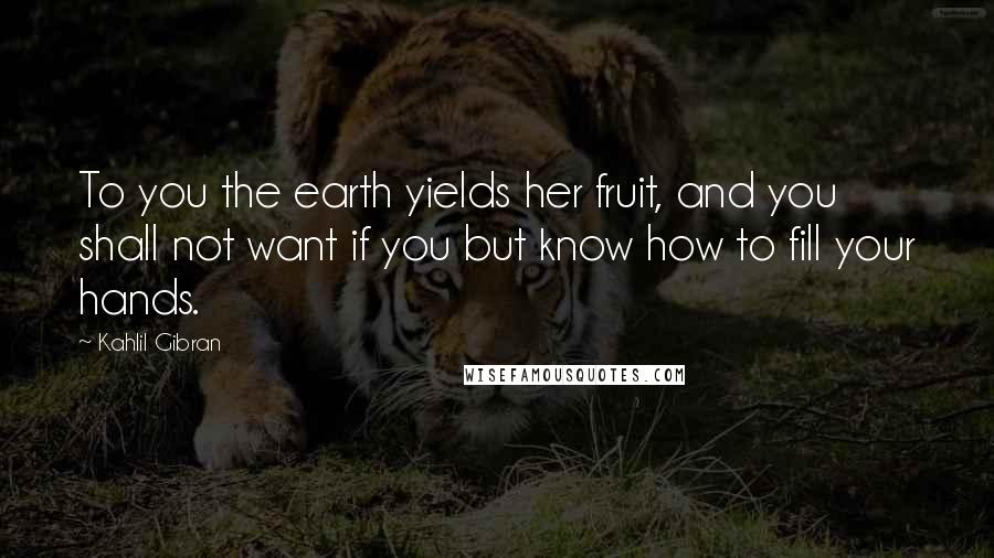 Kahlil Gibran Quotes: To you the earth yields her fruit, and you shall not want if you but know how to fill your hands.