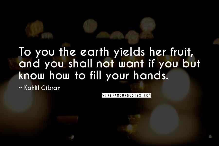 Kahlil Gibran Quotes: To you the earth yields her fruit, and you shall not want if you but know how to fill your hands.